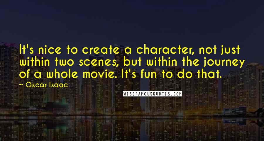 Oscar Isaac Quotes: It's nice to create a character, not just within two scenes, but within the journey of a whole movie. It's fun to do that.