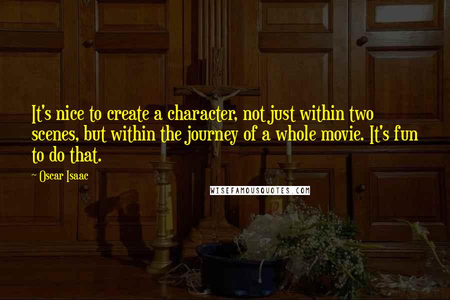 Oscar Isaac Quotes: It's nice to create a character, not just within two scenes, but within the journey of a whole movie. It's fun to do that.