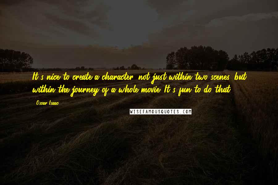 Oscar Isaac Quotes: It's nice to create a character, not just within two scenes, but within the journey of a whole movie. It's fun to do that.