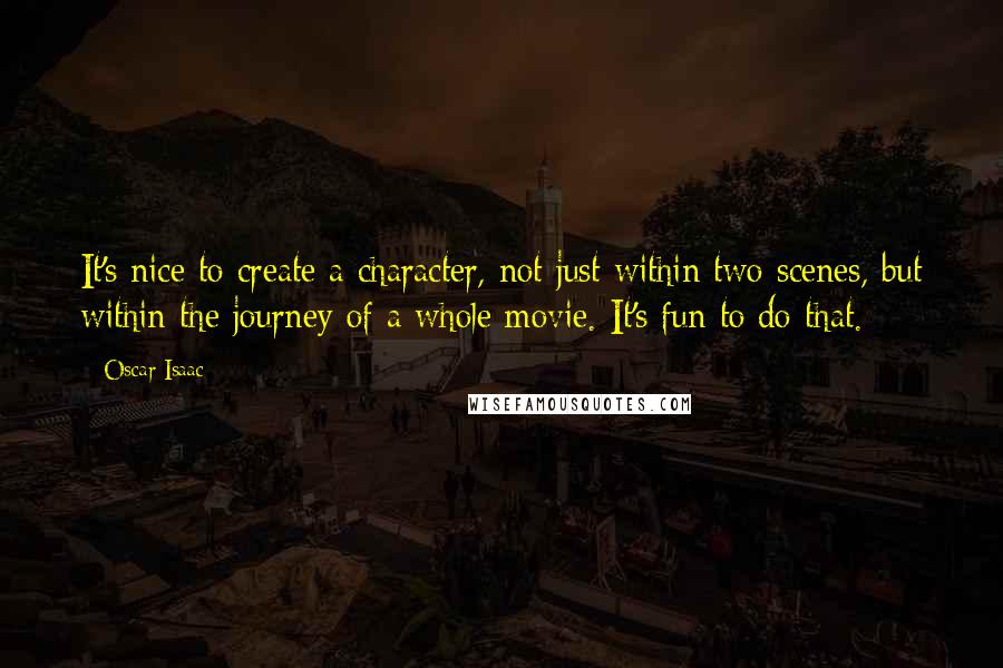 Oscar Isaac Quotes: It's nice to create a character, not just within two scenes, but within the journey of a whole movie. It's fun to do that.