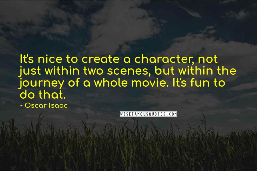 Oscar Isaac Quotes: It's nice to create a character, not just within two scenes, but within the journey of a whole movie. It's fun to do that.