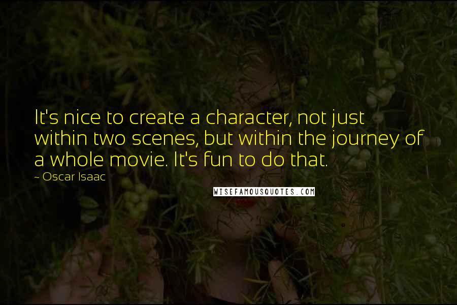 Oscar Isaac Quotes: It's nice to create a character, not just within two scenes, but within the journey of a whole movie. It's fun to do that.