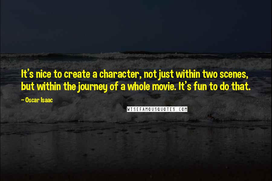 Oscar Isaac Quotes: It's nice to create a character, not just within two scenes, but within the journey of a whole movie. It's fun to do that.