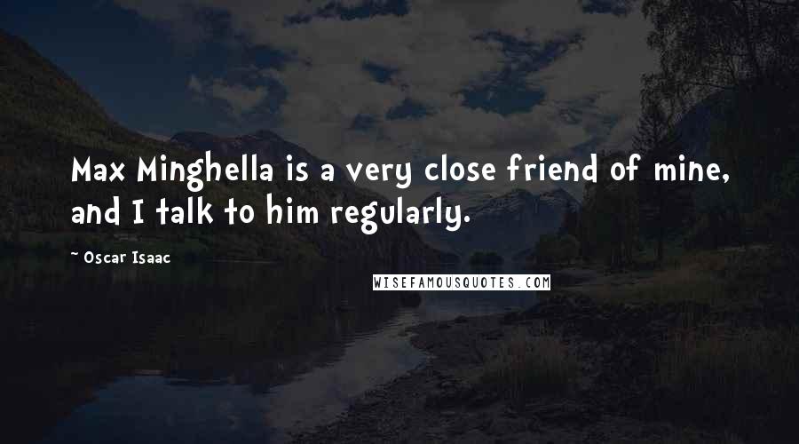 Oscar Isaac Quotes: Max Minghella is a very close friend of mine, and I talk to him regularly.