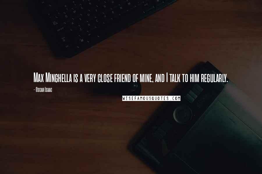 Oscar Isaac Quotes: Max Minghella is a very close friend of mine, and I talk to him regularly.