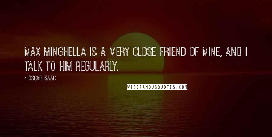 Oscar Isaac Quotes: Max Minghella is a very close friend of mine, and I talk to him regularly.