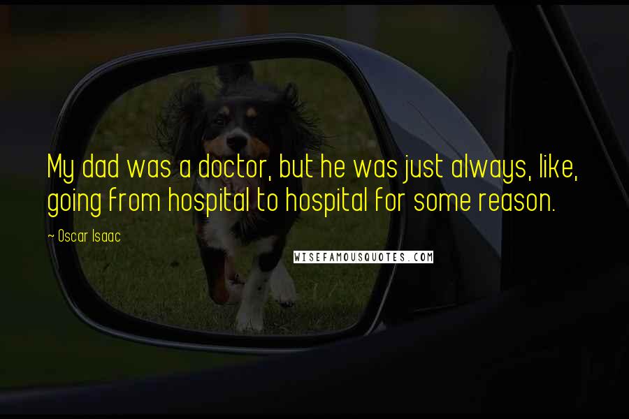 Oscar Isaac Quotes: My dad was a doctor, but he was just always, like, going from hospital to hospital for some reason.