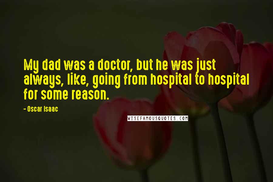 Oscar Isaac Quotes: My dad was a doctor, but he was just always, like, going from hospital to hospital for some reason.