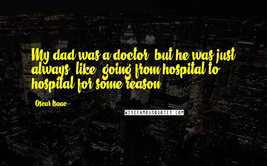 Oscar Isaac Quotes: My dad was a doctor, but he was just always, like, going from hospital to hospital for some reason.