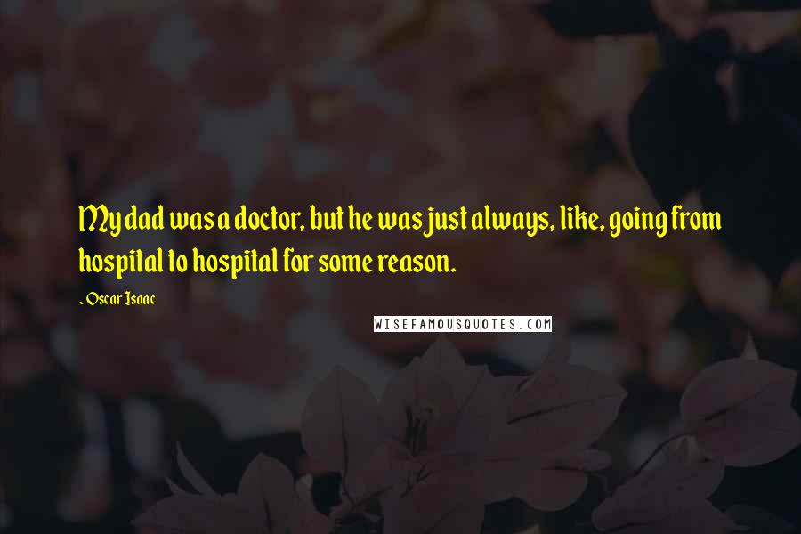 Oscar Isaac Quotes: My dad was a doctor, but he was just always, like, going from hospital to hospital for some reason.