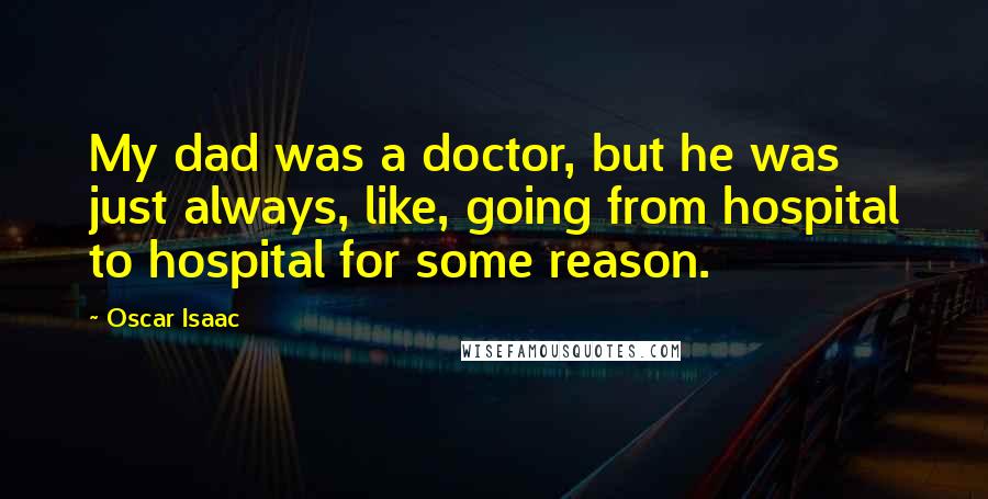 Oscar Isaac Quotes: My dad was a doctor, but he was just always, like, going from hospital to hospital for some reason.