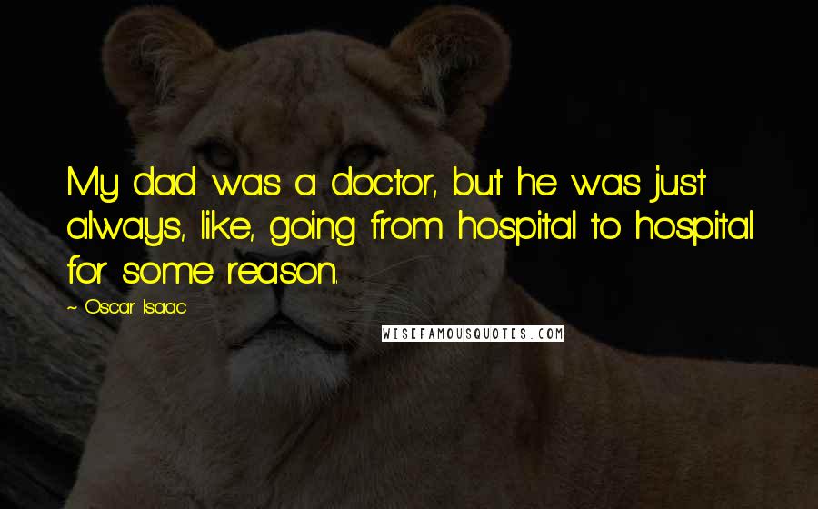 Oscar Isaac Quotes: My dad was a doctor, but he was just always, like, going from hospital to hospital for some reason.