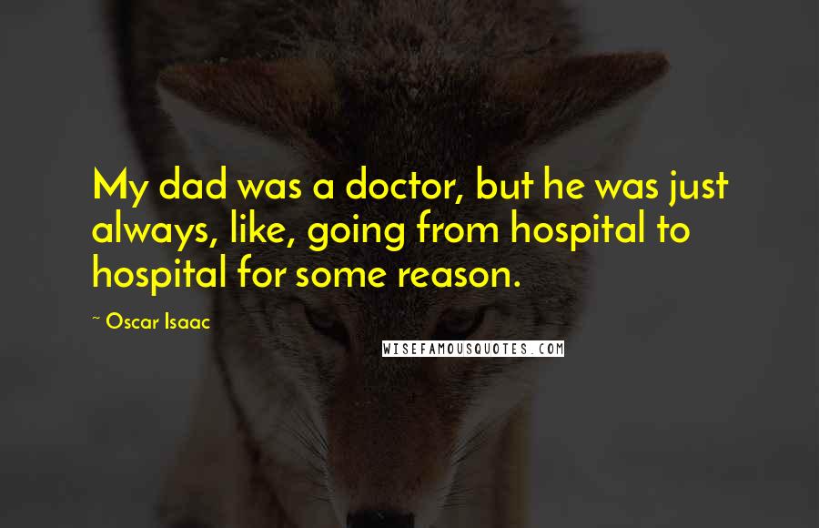 Oscar Isaac Quotes: My dad was a doctor, but he was just always, like, going from hospital to hospital for some reason.