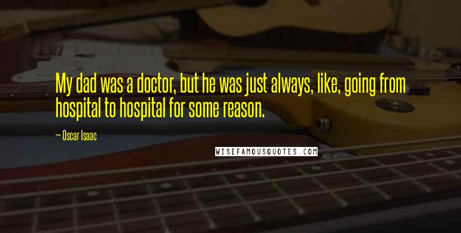 Oscar Isaac Quotes: My dad was a doctor, but he was just always, like, going from hospital to hospital for some reason.