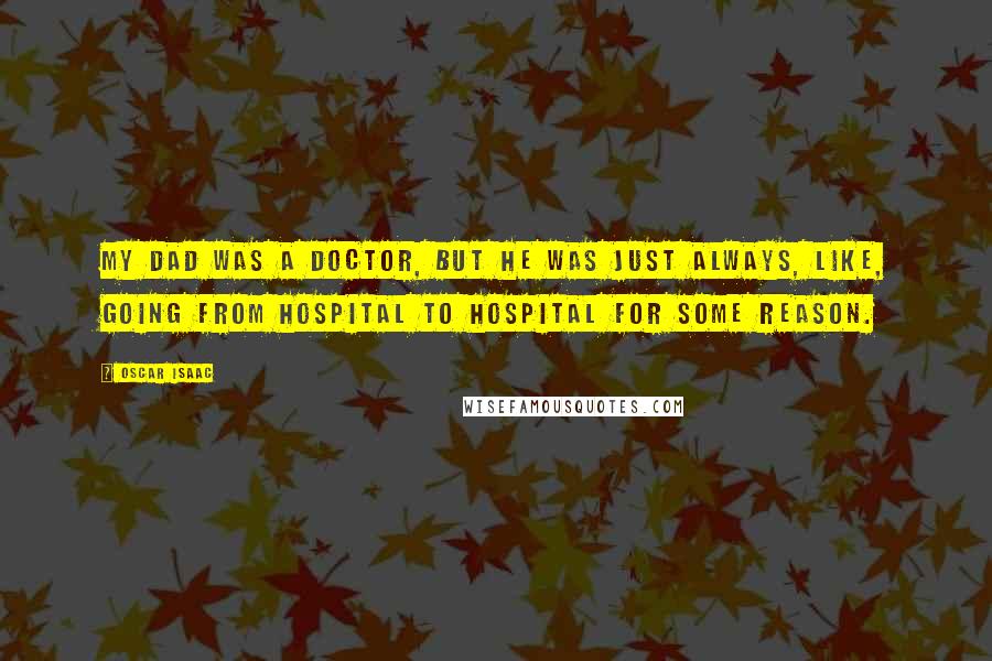 Oscar Isaac Quotes: My dad was a doctor, but he was just always, like, going from hospital to hospital for some reason.