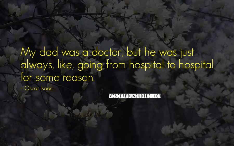 Oscar Isaac Quotes: My dad was a doctor, but he was just always, like, going from hospital to hospital for some reason.