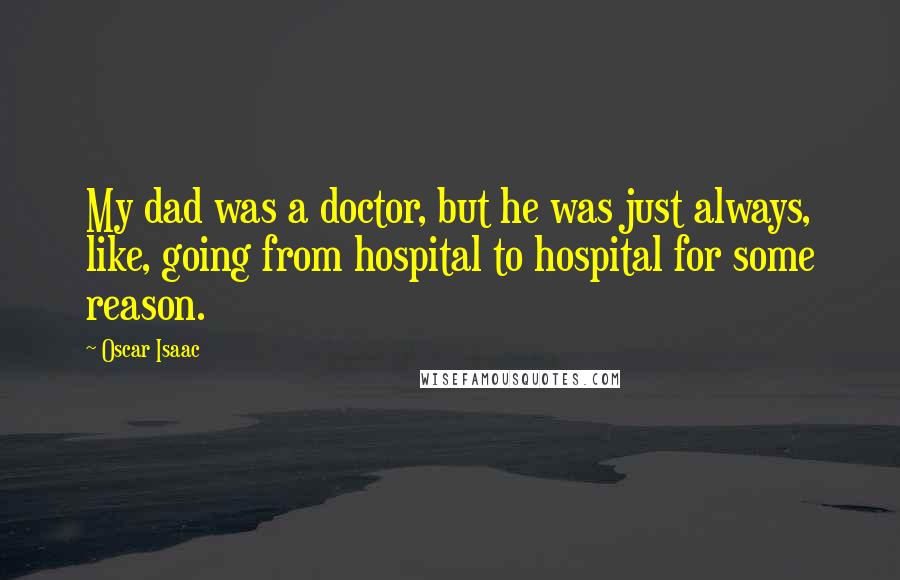 Oscar Isaac Quotes: My dad was a doctor, but he was just always, like, going from hospital to hospital for some reason.