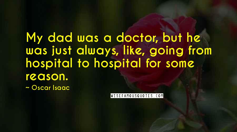 Oscar Isaac Quotes: My dad was a doctor, but he was just always, like, going from hospital to hospital for some reason.