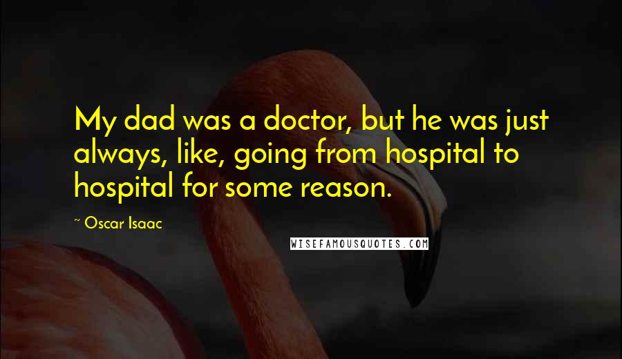 Oscar Isaac Quotes: My dad was a doctor, but he was just always, like, going from hospital to hospital for some reason.