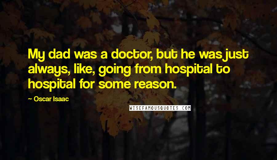 Oscar Isaac Quotes: My dad was a doctor, but he was just always, like, going from hospital to hospital for some reason.