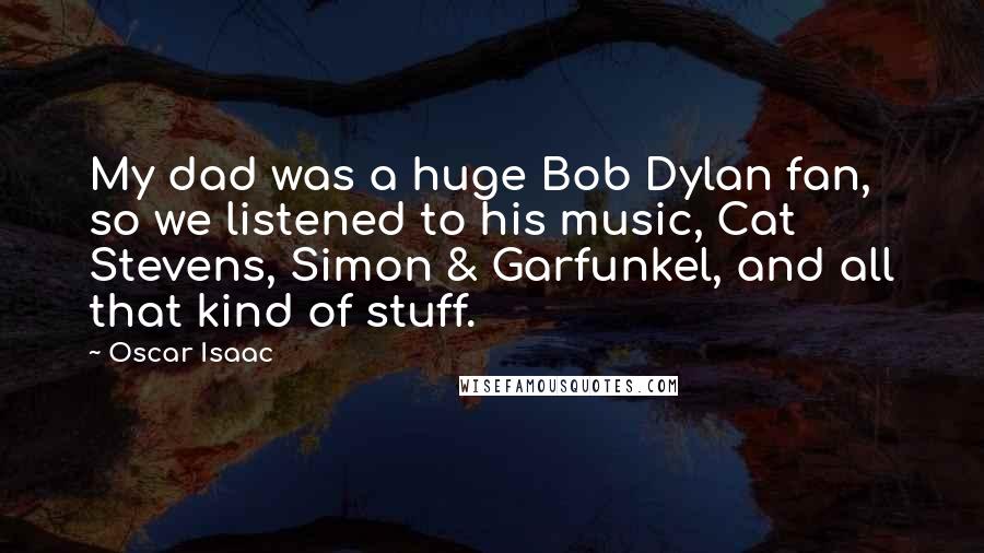 Oscar Isaac Quotes: My dad was a huge Bob Dylan fan, so we listened to his music, Cat Stevens, Simon & Garfunkel, and all that kind of stuff.