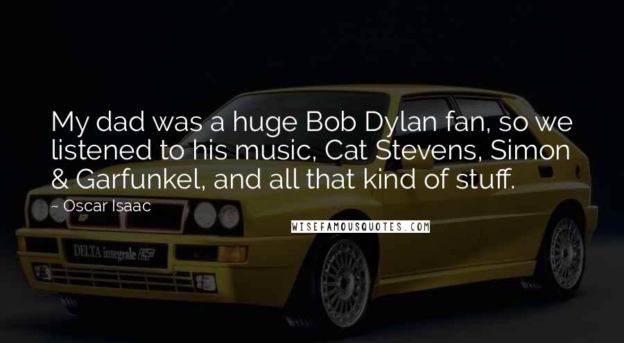 Oscar Isaac Quotes: My dad was a huge Bob Dylan fan, so we listened to his music, Cat Stevens, Simon & Garfunkel, and all that kind of stuff.