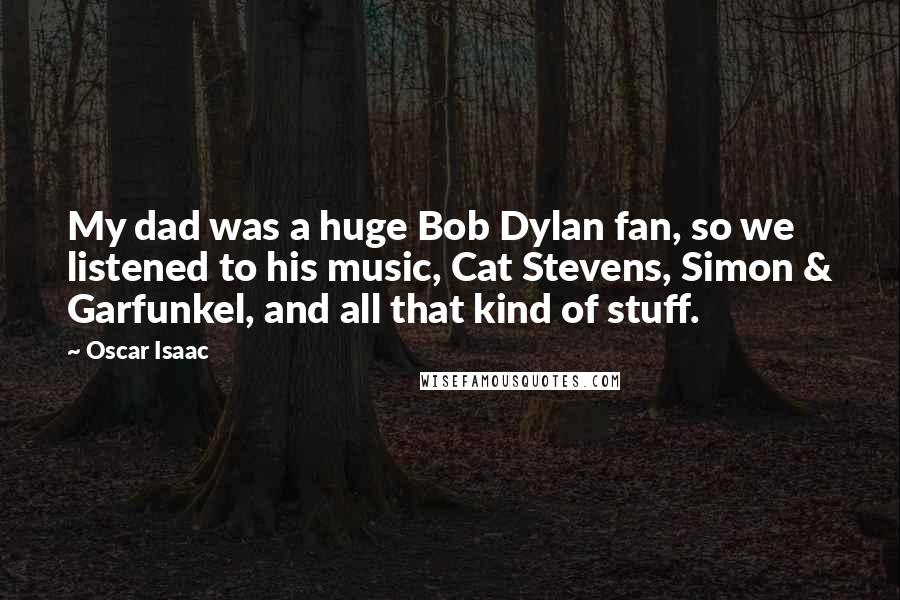 Oscar Isaac Quotes: My dad was a huge Bob Dylan fan, so we listened to his music, Cat Stevens, Simon & Garfunkel, and all that kind of stuff.