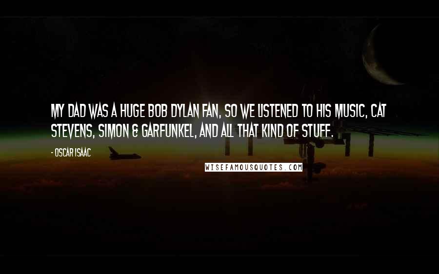 Oscar Isaac Quotes: My dad was a huge Bob Dylan fan, so we listened to his music, Cat Stevens, Simon & Garfunkel, and all that kind of stuff.