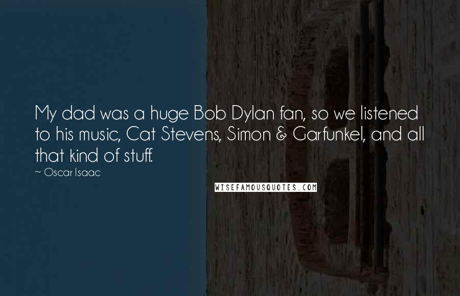 Oscar Isaac Quotes: My dad was a huge Bob Dylan fan, so we listened to his music, Cat Stevens, Simon & Garfunkel, and all that kind of stuff.