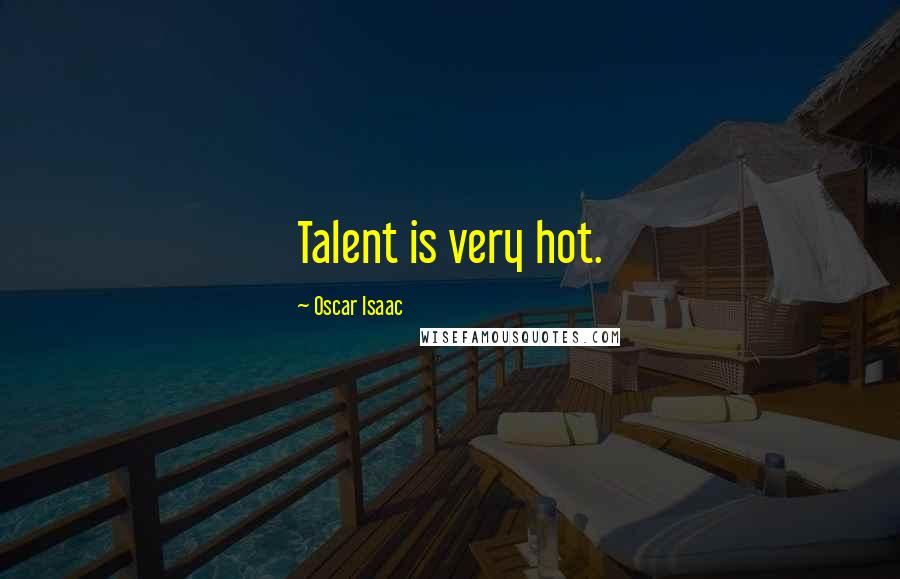 Oscar Isaac Quotes: Talent is very hot.