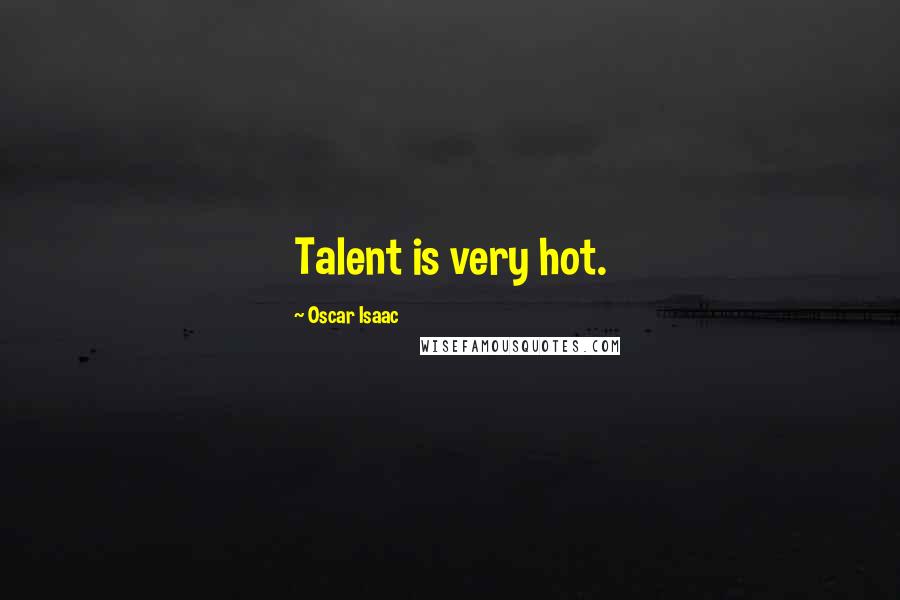 Oscar Isaac Quotes: Talent is very hot.