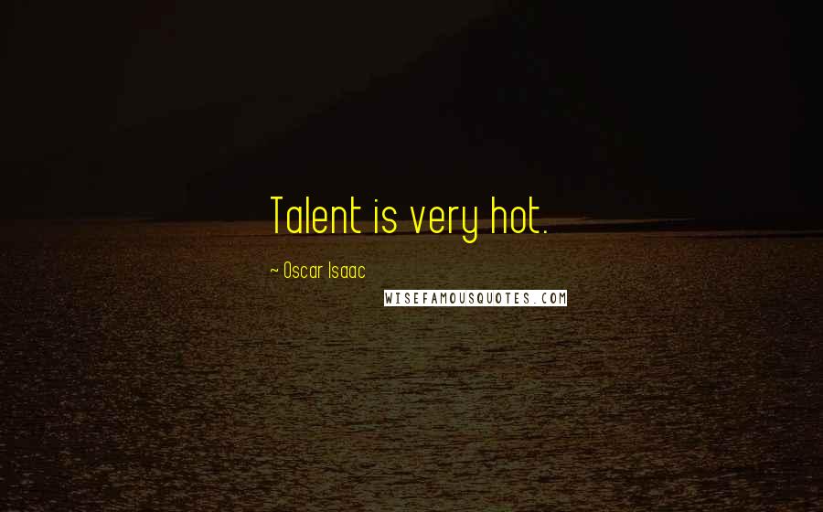 Oscar Isaac Quotes: Talent is very hot.