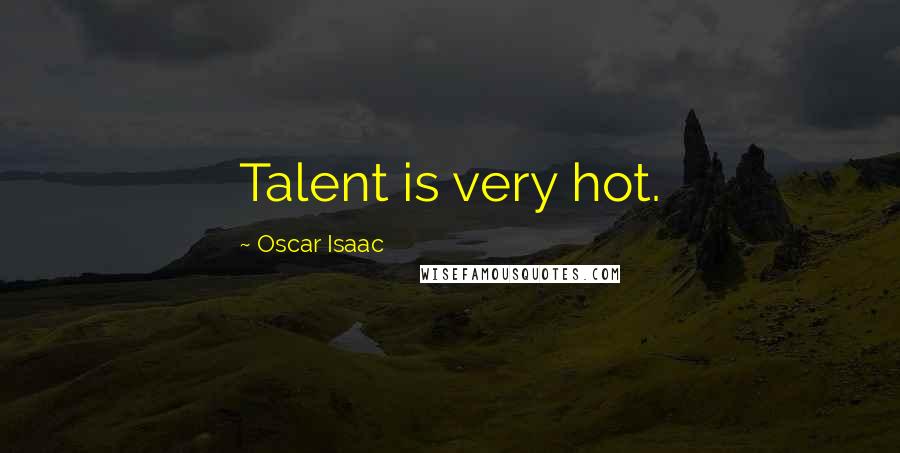 Oscar Isaac Quotes: Talent is very hot.