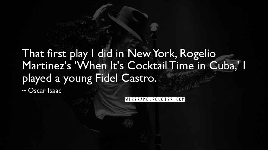 Oscar Isaac Quotes: That first play I did in New York, Rogelio Martinez's 'When It's Cocktail Time in Cuba,' I played a young Fidel Castro.
