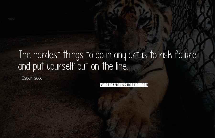 Oscar Isaac Quotes: The hardest things to do in any art is to risk failure and put yourself out on the line.