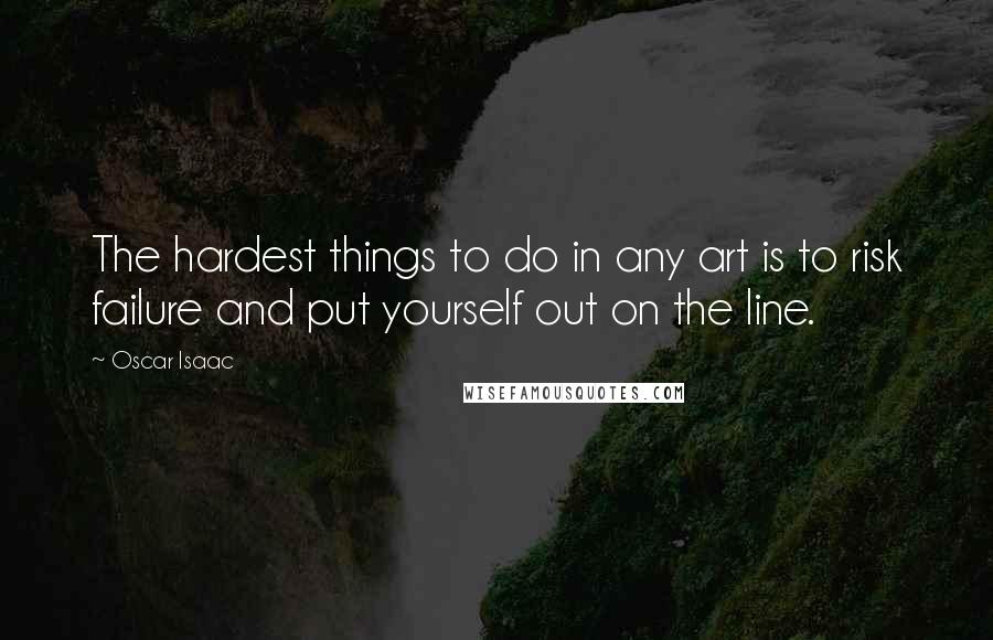 Oscar Isaac Quotes: The hardest things to do in any art is to risk failure and put yourself out on the line.