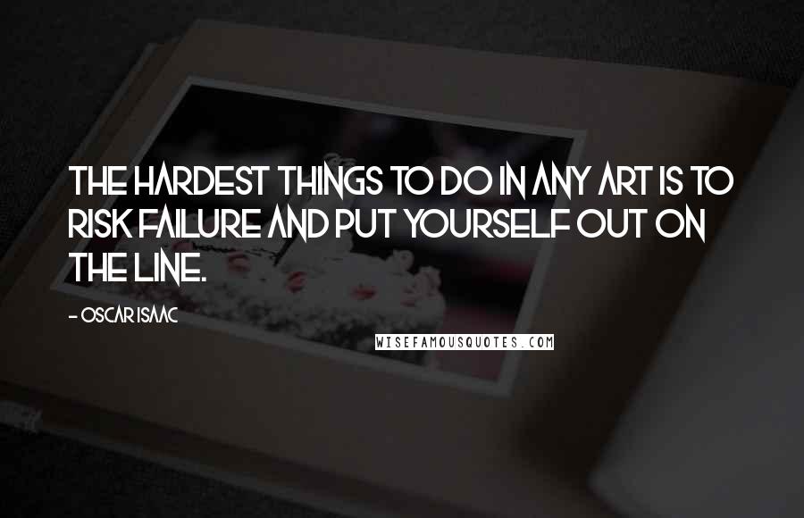 Oscar Isaac Quotes: The hardest things to do in any art is to risk failure and put yourself out on the line.