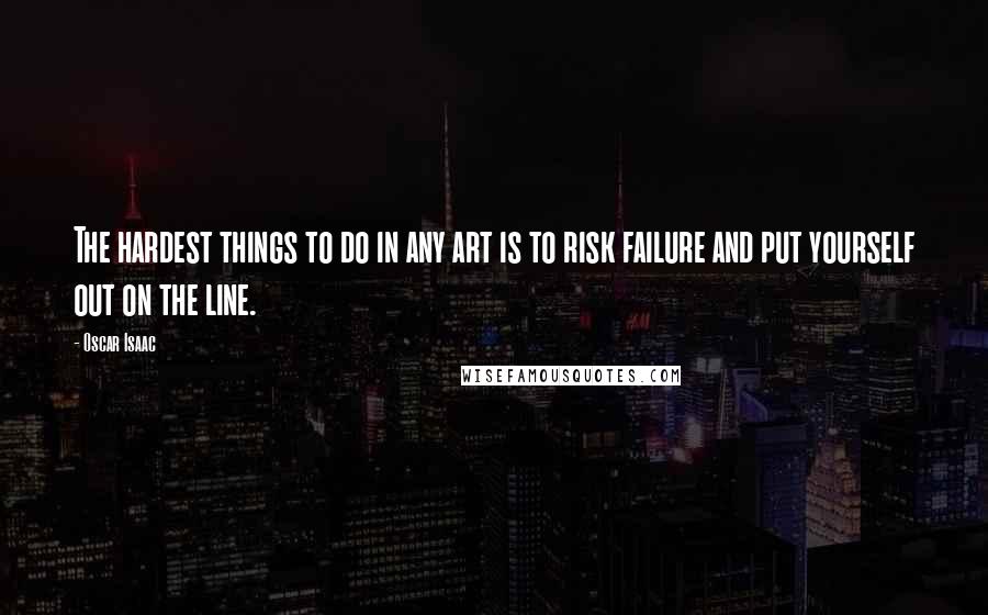 Oscar Isaac Quotes: The hardest things to do in any art is to risk failure and put yourself out on the line.