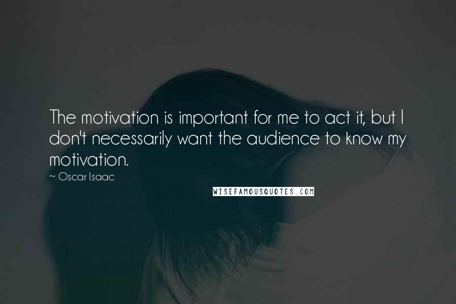 Oscar Isaac Quotes: The motivation is important for me to act it, but I don't necessarily want the audience to know my motivation.