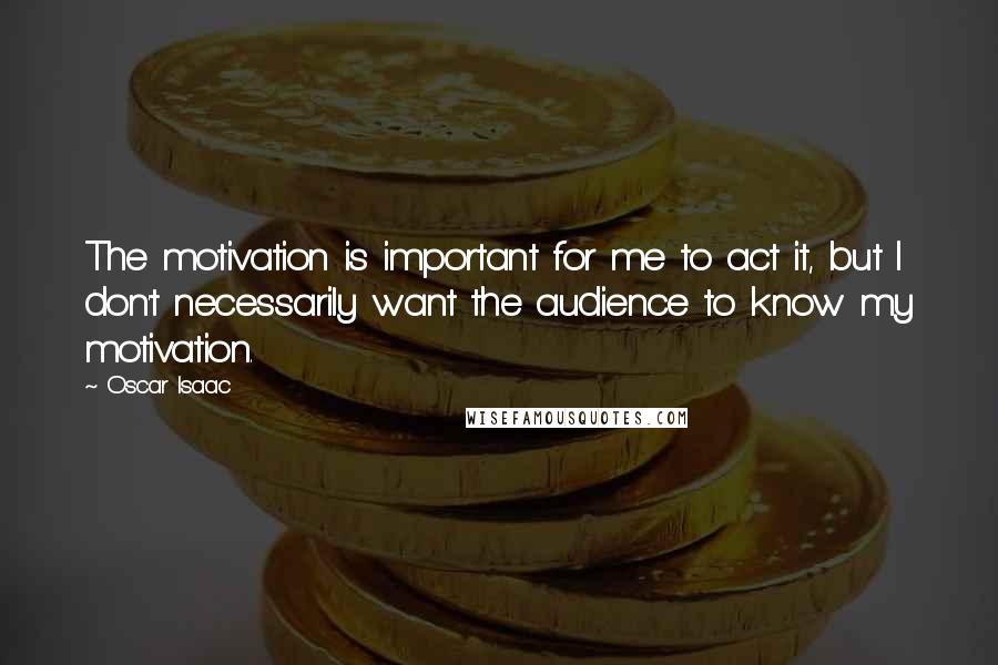 Oscar Isaac Quotes: The motivation is important for me to act it, but I don't necessarily want the audience to know my motivation.