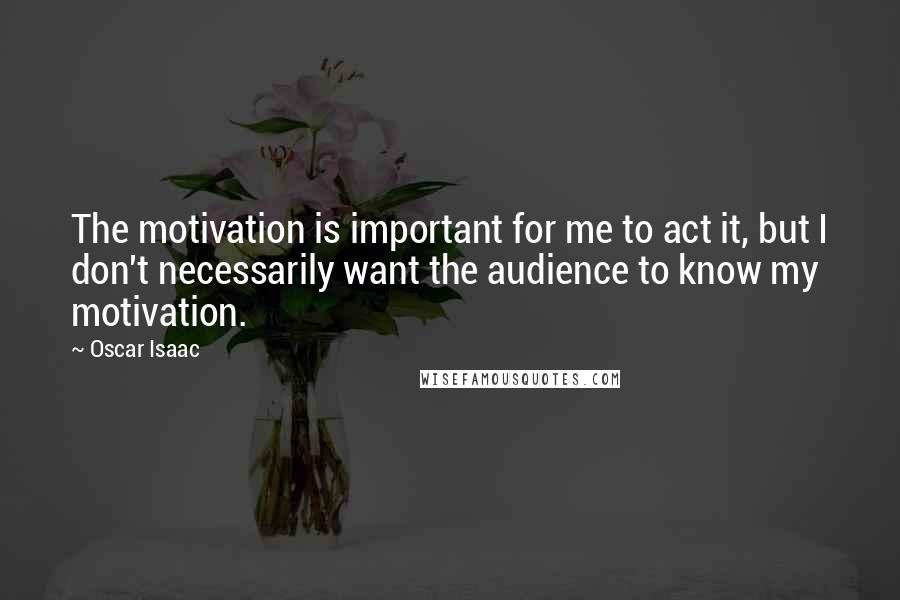 Oscar Isaac Quotes: The motivation is important for me to act it, but I don't necessarily want the audience to know my motivation.