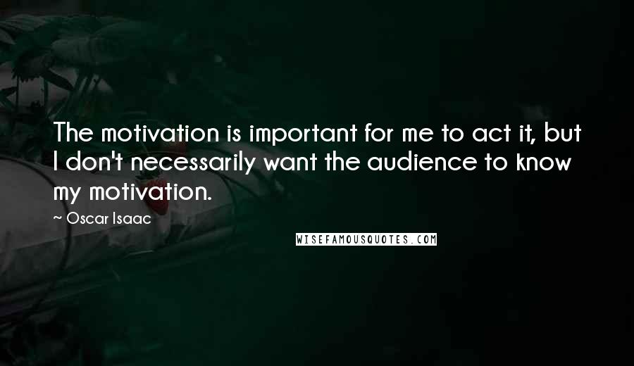 Oscar Isaac Quotes: The motivation is important for me to act it, but I don't necessarily want the audience to know my motivation.
