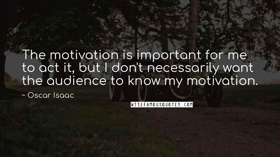 Oscar Isaac Quotes: The motivation is important for me to act it, but I don't necessarily want the audience to know my motivation.