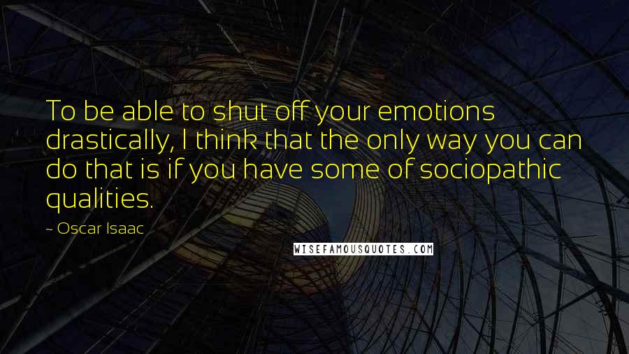 Oscar Isaac Quotes: To be able to shut off your emotions drastically, I think that the only way you can do that is if you have some of sociopathic qualities.