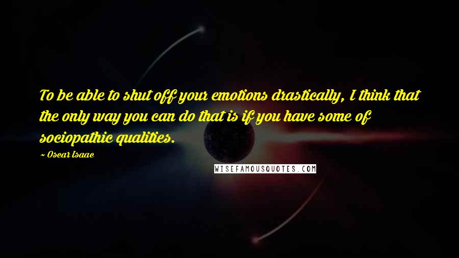 Oscar Isaac Quotes: To be able to shut off your emotions drastically, I think that the only way you can do that is if you have some of sociopathic qualities.