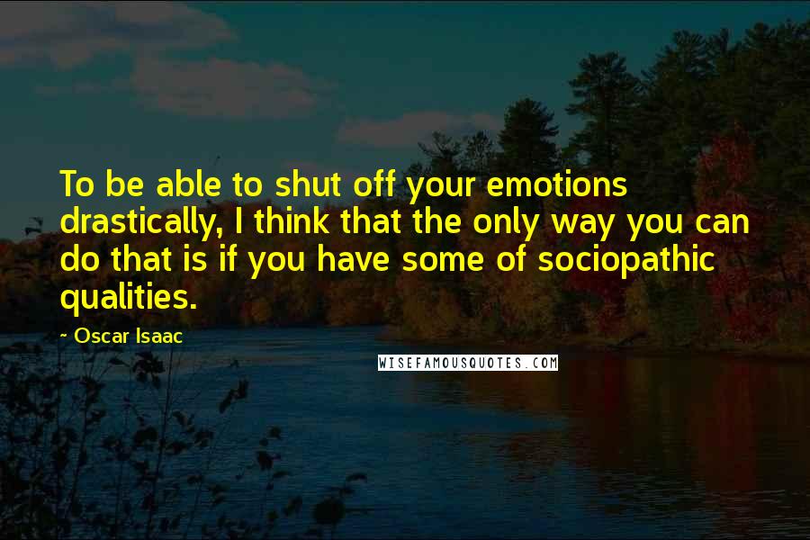 Oscar Isaac Quotes: To be able to shut off your emotions drastically, I think that the only way you can do that is if you have some of sociopathic qualities.