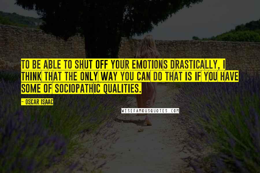 Oscar Isaac Quotes: To be able to shut off your emotions drastically, I think that the only way you can do that is if you have some of sociopathic qualities.