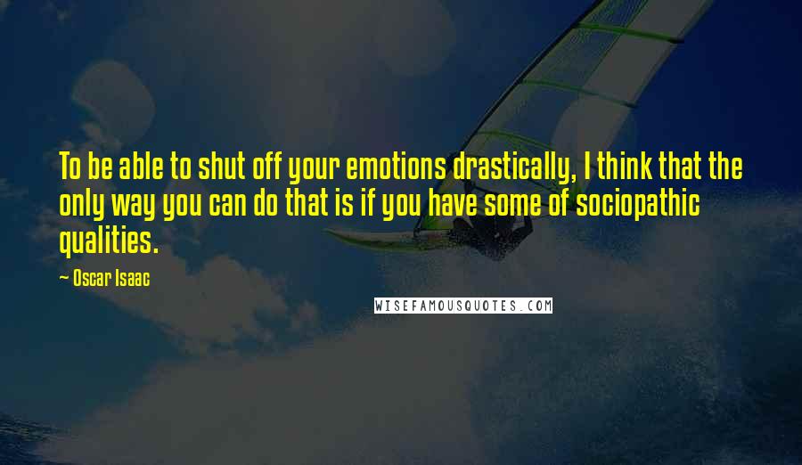 Oscar Isaac Quotes: To be able to shut off your emotions drastically, I think that the only way you can do that is if you have some of sociopathic qualities.