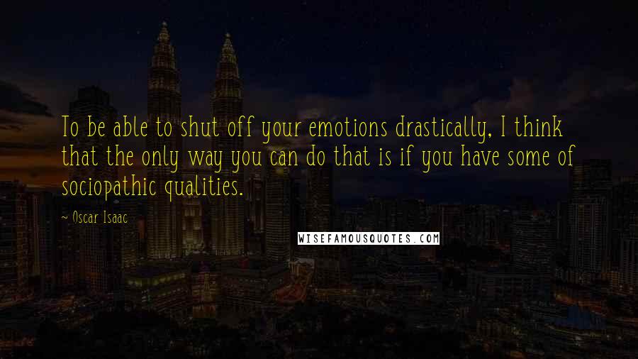 Oscar Isaac Quotes: To be able to shut off your emotions drastically, I think that the only way you can do that is if you have some of sociopathic qualities.