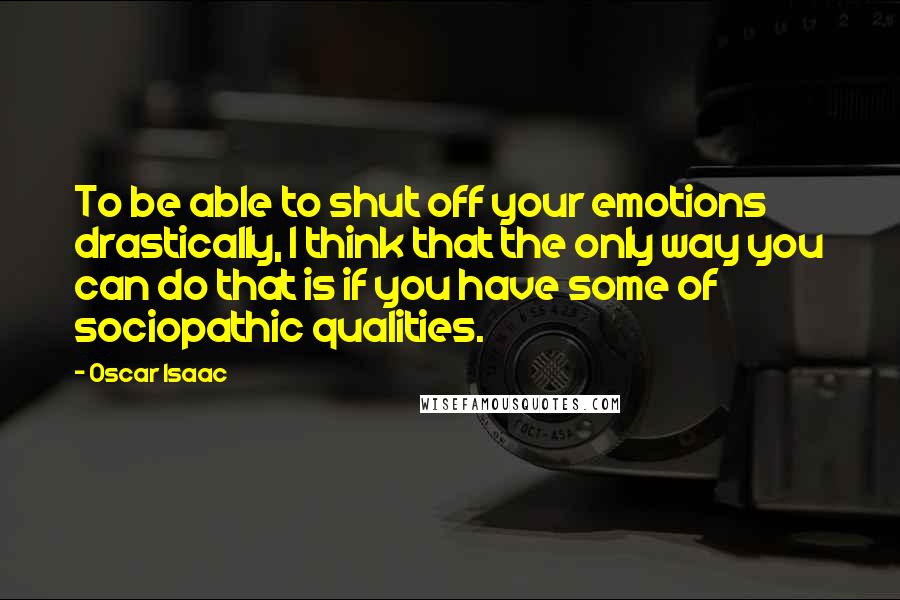 Oscar Isaac Quotes: To be able to shut off your emotions drastically, I think that the only way you can do that is if you have some of sociopathic qualities.